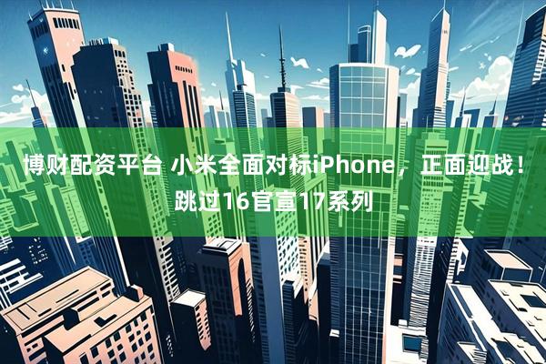 博财配资平台 小米全面对标iPhone，正面迎战！跳过16官宣17系列