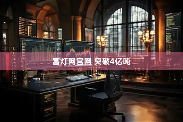 富灯网官网 突破4亿吨