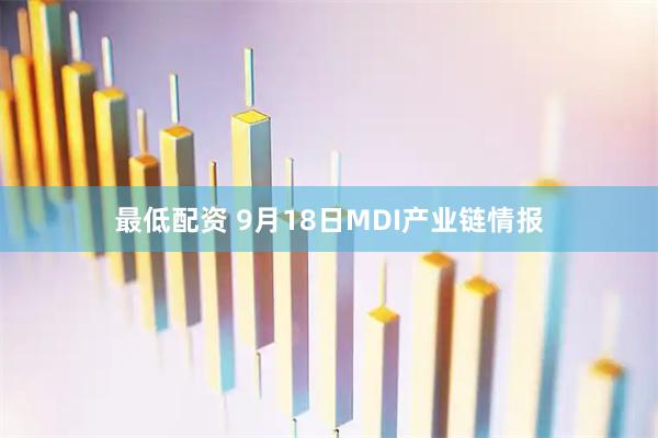 最低配资 9月18日MDI产业链情报
