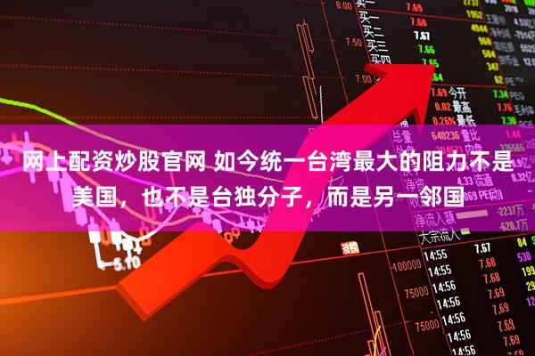 网上配资炒股官网 如今统一台湾最大的阻力不是美国，也不是台独分子，而是另一邻国