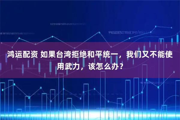 鸿运配资 如果台湾拒绝和平统一，我们又不能使用武力，该怎么办？