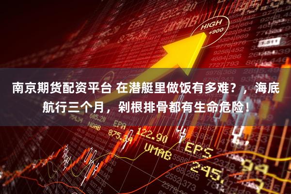 南京期货配资平台 在潜艇里做饭有多难？，海底航行三个月，剁根排骨都有生命危险！