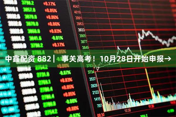 中鑫配资 882 ▏事关高考！10月28日开始申报→