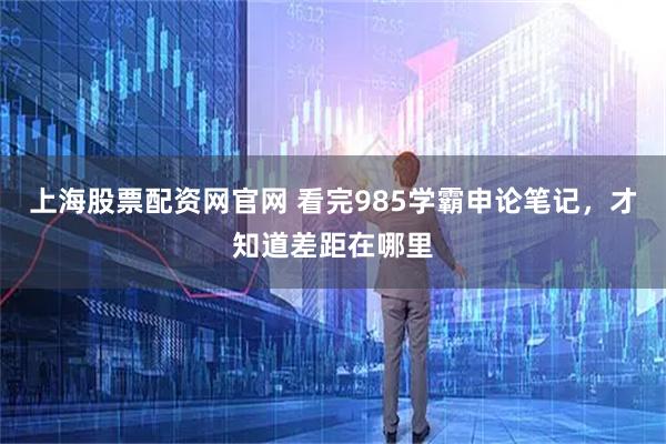 上海股票配资网官网 看完985学霸申论笔记，才知道差距在哪里