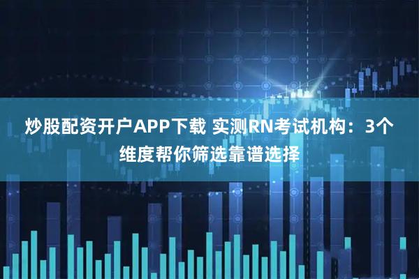 炒股配资开户APP下载 实测RN考试机构：3个维度帮你筛选靠谱选择