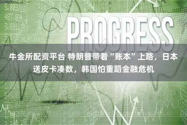 牛金所配资平台 特朗普带着“账本”上路，日本送皮卡凑数，韩国怕重蹈金融危机