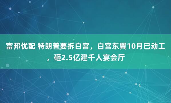 富邦优配 特朗普要拆白宫，白宫东翼10月已动工，砸2.5亿建千人宴会厅