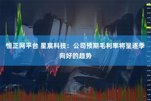 恒正网平台 星宸科技：公司预期毛利率将呈逐季向好的趋势