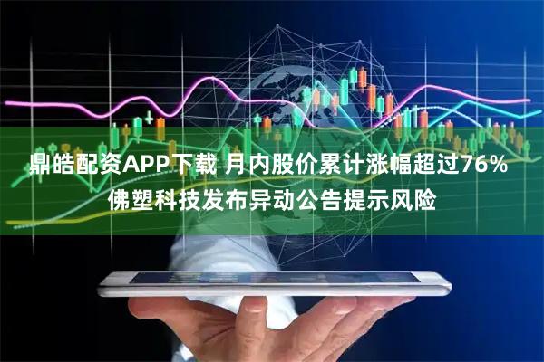 鼎皓配资APP下载 月内股价累计涨幅超过76% 佛塑科技发布异动公告提示风险