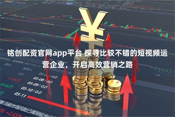 铭创配资官网app平台 探寻比较不错的短视频运营企业，开启高效营销之路