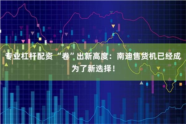 专业杠杆配资 “卷”出新高度：南迪售货机已经成为了新选择！