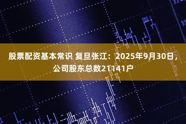 股票配资基本常识 复旦张江：2025年9月30日，公司股东总数21141户