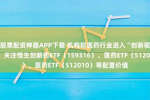 股票配资神器APP下载 机构称医药行业进入“创新驱动”的营收时代，关注恒生创新药ETF（159316）、医药ETF（512010）等配置价值