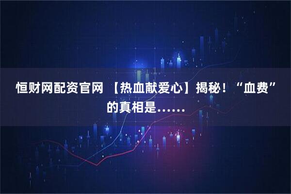 恒财网配资官网 【热血献爱心】揭秘！“血费”的真相是……
