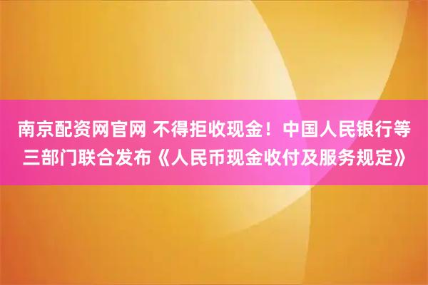南京配资网官网 不得拒收现金！中国人民银行等三部门联合发布《人民币现金收付及服务规定》