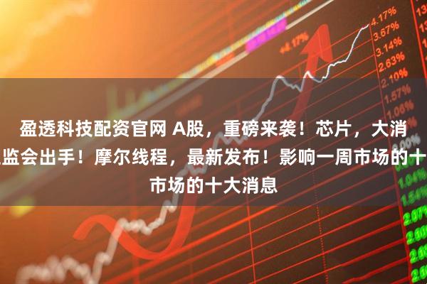 盈透科技配资官网 A股，重磅来袭！芯片，大消息！证监会出手！摩尔线程，最新发布！影响一周市场的十大消息
