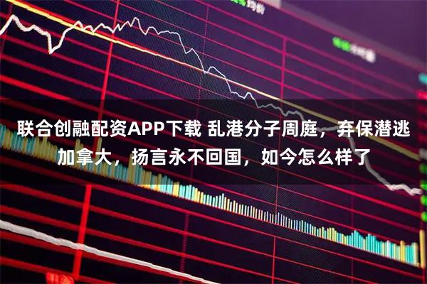 联合创融配资APP下载 乱港分子周庭，弃保潜逃加拿大，扬言永不回国，如今怎么样了