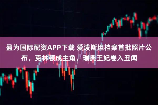 盈为国际配资APP下载 爱泼斯坦档案首批照片公布，克林顿成主角，瑞典王妃卷入丑闻