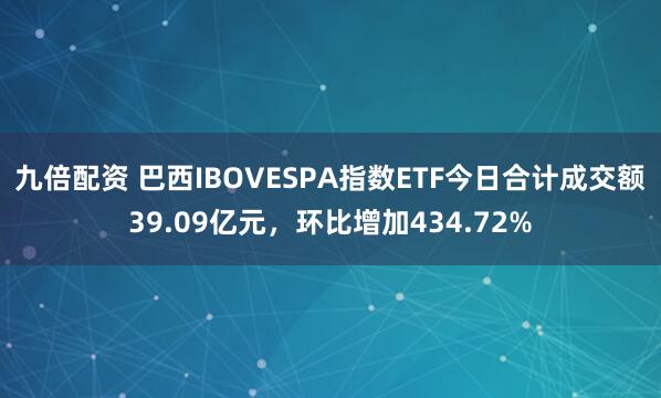 九倍配资 巴西IBOVESPA指数ETF今日合计成交额39.09亿元，环比增加434.72%
