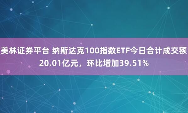 美林证券平台 纳斯达克100指数ETF今日合计成交额20.01亿元，环比增加39.51%