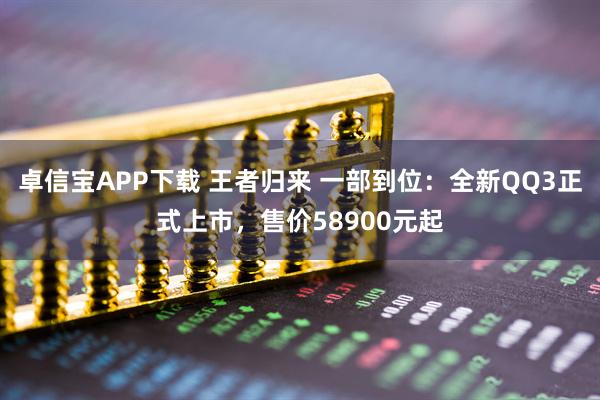 卓信宝APP下载 王者归来 一部到位：全新QQ3正式上市，售价58900元起