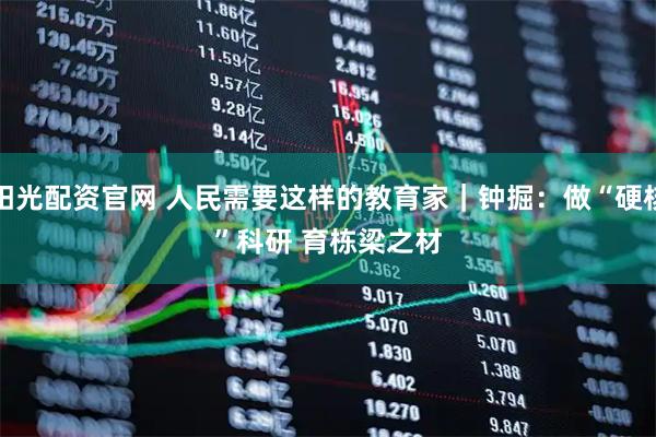 阳光配资官网 人民需要这样的教育家｜钟掘：做“硬核”科研 育栋梁之材