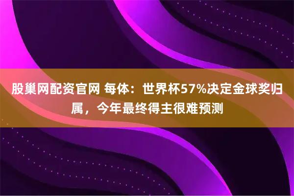 股巢网配资官网 每体：世界杯57%决定金球奖归属，今年最终得主很难预测