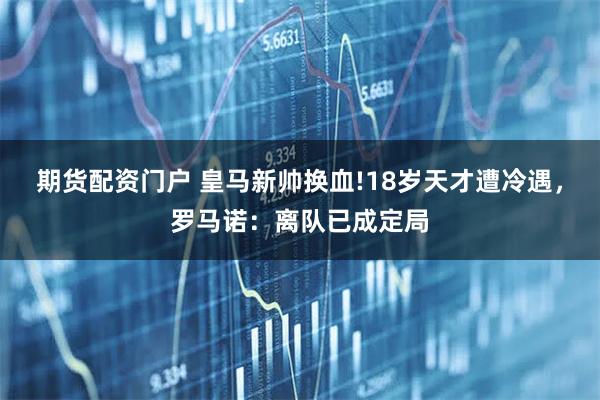 期货配资门户 皇马新帅换血!18岁天才遭冷遇，罗马诺：离队已成定局