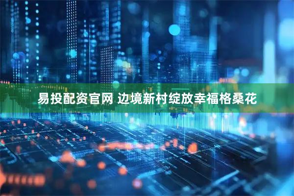 易投配资官网 边境新村绽放幸福格桑花