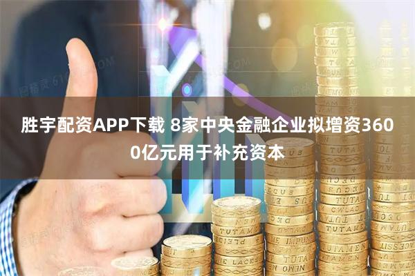 胜宇配资APP下载 8家中央金融企业拟增资3600亿元用于补充资本