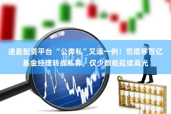 速盈配资平台 “公奔私”又添一例！范琨等百亿基金经理转战私募，仅少数能延续高光